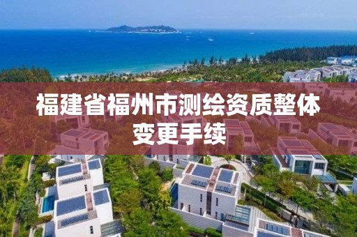 福建省福州市測(cè)繪資質(zhì)整體變更手續(xù)