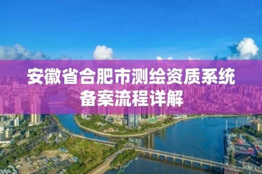 安徽省合肥市測繪資質(zhì)系統(tǒng)備案流程詳解