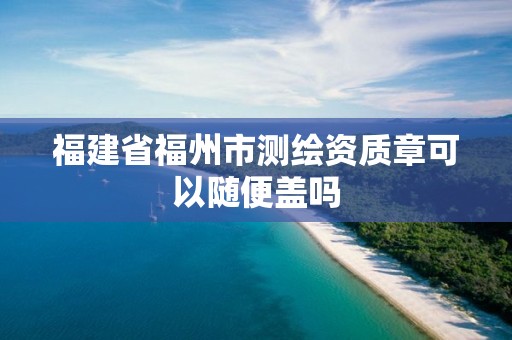 福建省福州市測繪資質章可以隨便蓋嗎