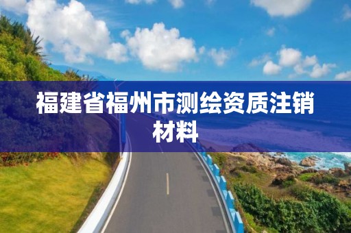 福建省福州市測繪資質注銷材料