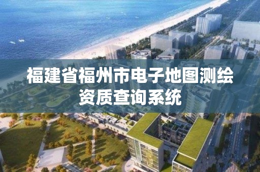 福建省福州市電子地圖測繪資質查詢系統