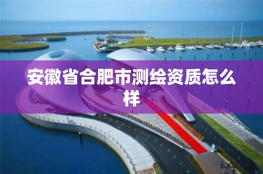 安徽省合肥市測繪資質怎么樣