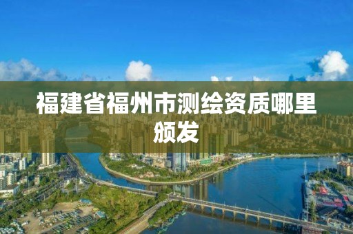 福建省福州市測繪資質哪里頒發