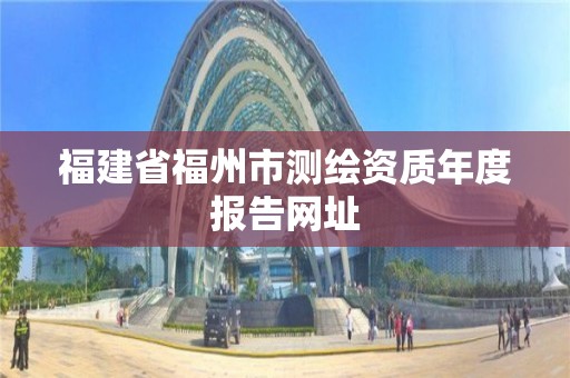 福建省福州市測繪資質年度報告網址