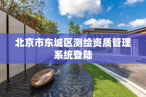 北京市東城區(qū)測繪資質(zhì)管理系統(tǒng)登陸