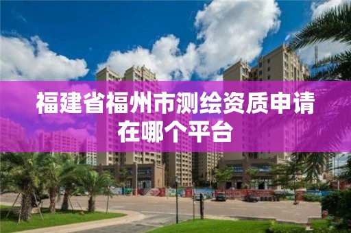 福建省福州市測繪資質申請在哪個平臺