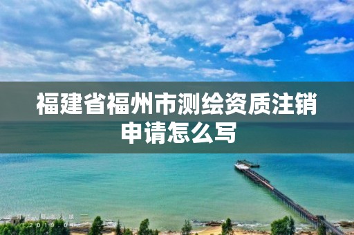 福建省福州市測繪資質注銷申請怎么寫