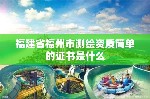 福建省福州市測繪資質(zhì)簡單的證書是什么