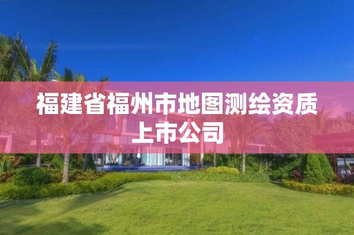 福建省福州市地圖測繪資質(zhì)上市公司