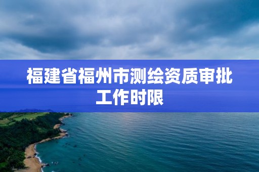 福建省福州市測繪資質審批工作時限