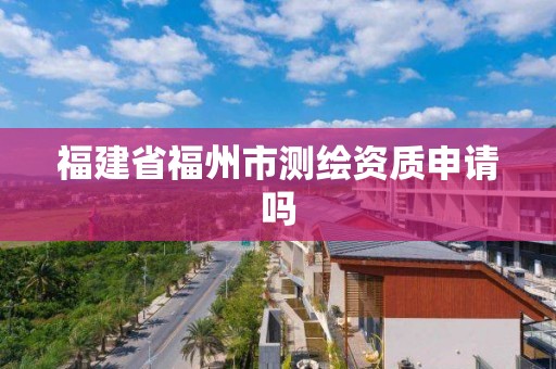 福建省福州市測繪資質申請嗎