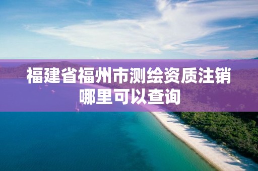 福建省福州市測繪資質(zhì)注銷哪里可以查詢