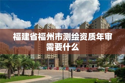 福建省福州市測繪資質年審需要什么