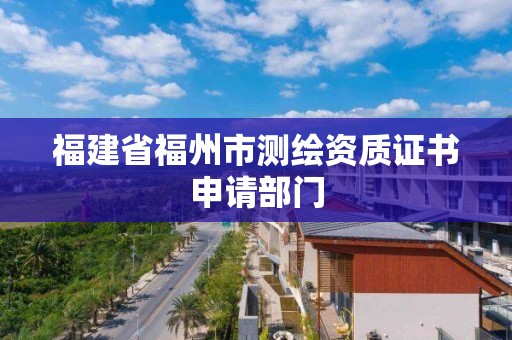 福建省福州市測(cè)繪資質(zhì)證書申請(qǐng)部門