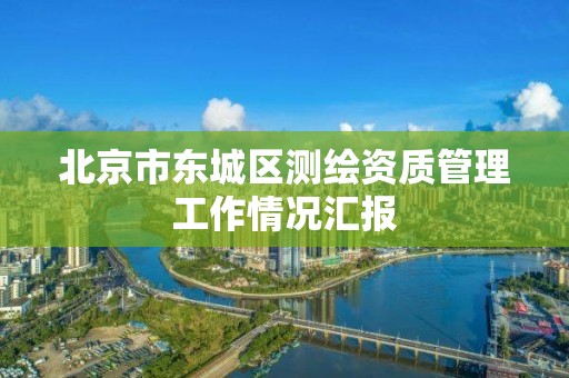 北京市東城區(qū)測繪資質(zhì)管理工作情況匯報