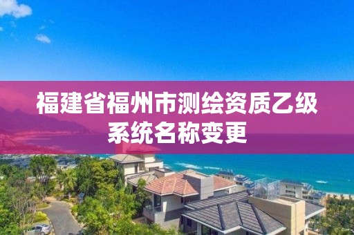 福建省福州市測(cè)繪資質(zhì)乙級(jí)系統(tǒng)名稱變更