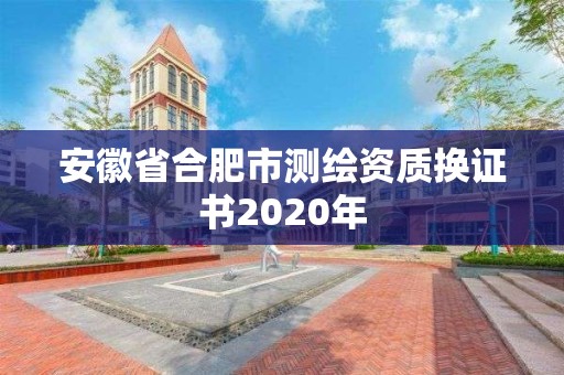 安徽省合肥市測繪資質(zhì)換證書2020年