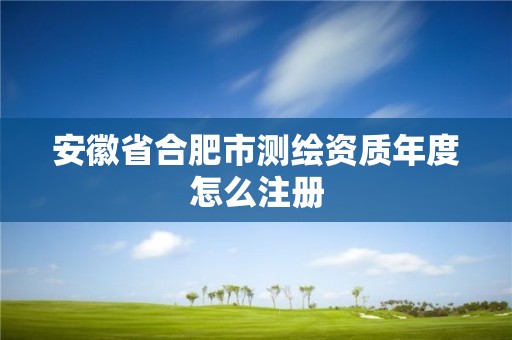 安徽省合肥市測繪資質(zhì)年度怎么注冊