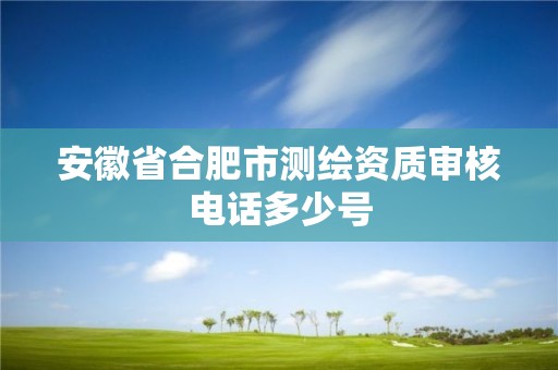 安徽省合肥市測(cè)繪資質(zhì)審核電話多少號(hào)