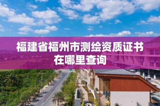 福建省福州市測繪資質證書在哪里查詢