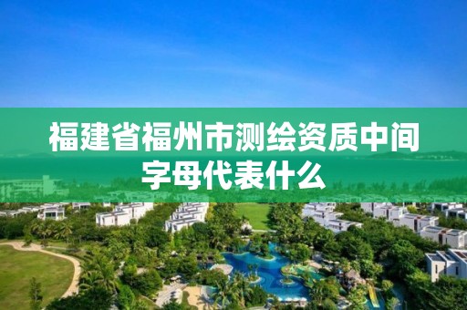 福建省福州市測繪資質(zhì)中間字母代表什么