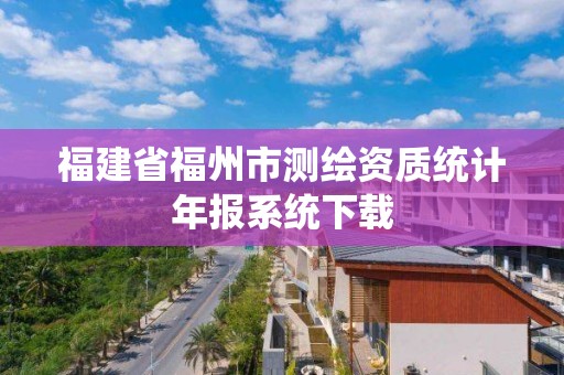 福建省福州市測繪資質(zhì)統(tǒng)計年報系統(tǒng)下載