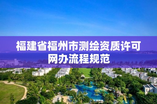 福建省福州市測繪資質許可網辦流程規范