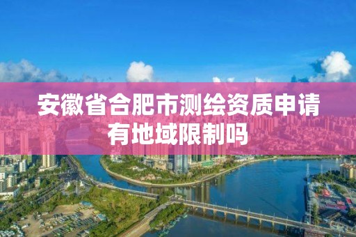 安徽省合肥市測繪資質申請有地域限制嗎