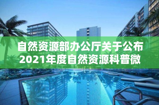 自然資源部辦公廳關于公布2021年度自然資源科普微視頻大賽獲獎作品的通知