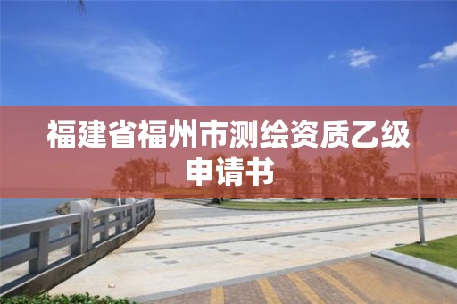 福建省福州市測(cè)繪資質(zhì)乙級(jí)申請(qǐng)書