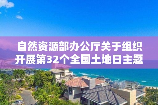 自然資源部辦公廳關(guān)于組織開展第32個(gè)全國土地日主題宣傳活動的通知