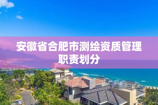 安徽省合肥市測繪資質管理職責劃分