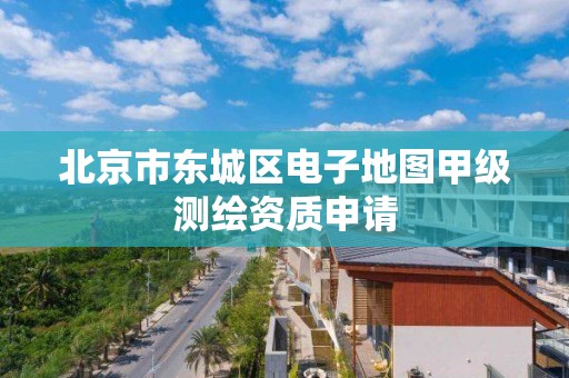 北京市東城區電子地圖甲級測繪資質申請