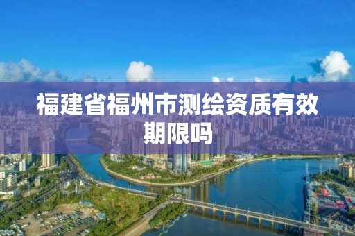 福建省福州市測繪資質有效期限嗎