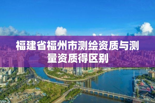 福建省福州市測繪資質與測量資質得區別