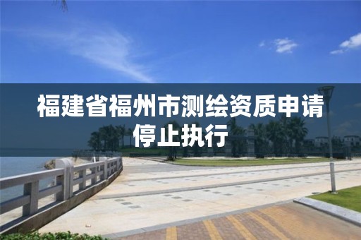 福建省福州市測繪資質申請停止執行