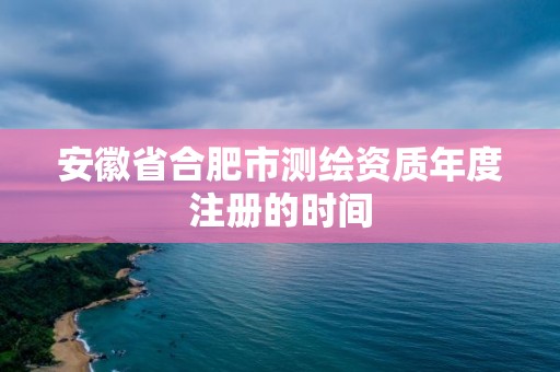 安徽省合肥市測繪資質年度注冊的時間