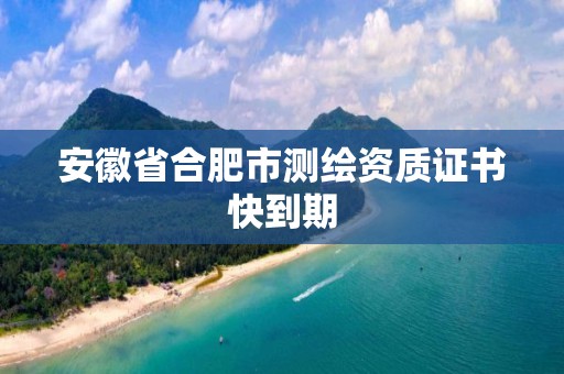 安徽省合肥市測繪資質(zhì)證書快到期