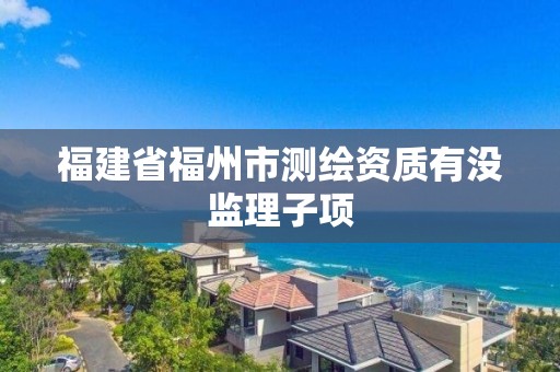 福建省福州市測繪資質有沒監理子項