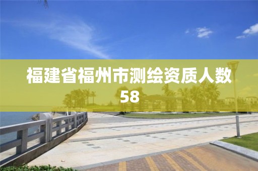 福建省福州市測繪資質(zhì)人數(shù)58