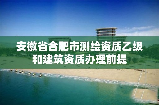 安徽省合肥市測繪資質乙級和建筑資質辦理前提