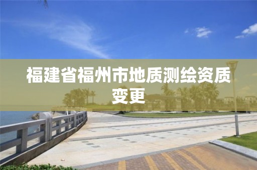 福建省福州市地質測繪資質變更