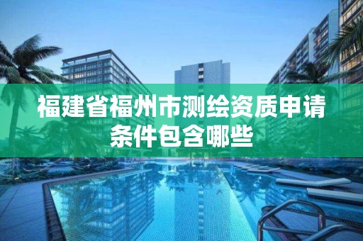 福建省福州市測繪資質申請條件包含哪些