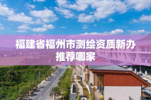 福建省福州市測繪資質(zhì)新辦推薦哪家