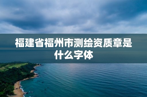 福建省福州市測(cè)繪資質(zhì)章是什么字體