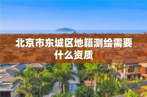 北京市東城區(qū)地籍測(cè)繪需要什么資質(zhì)