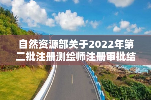 自然資源部關于2022年第二批注冊測繪師注冊審批結果的公告