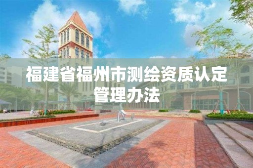 福建省福州市測繪資質(zhì)認(rèn)定管理辦法