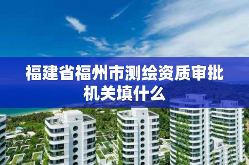 福建省福州市測繪資質審批機關填什么