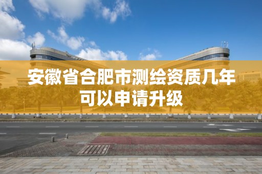 安徽省合肥市測繪資質幾年可以申請升級